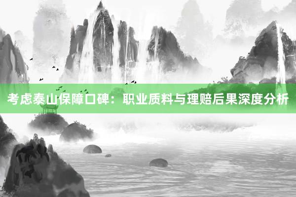 考虑泰山保障口碑：职业质料与理赔后果深度分析