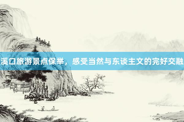 溪口旅游景点保举，感受当然与东谈主文的完好交融